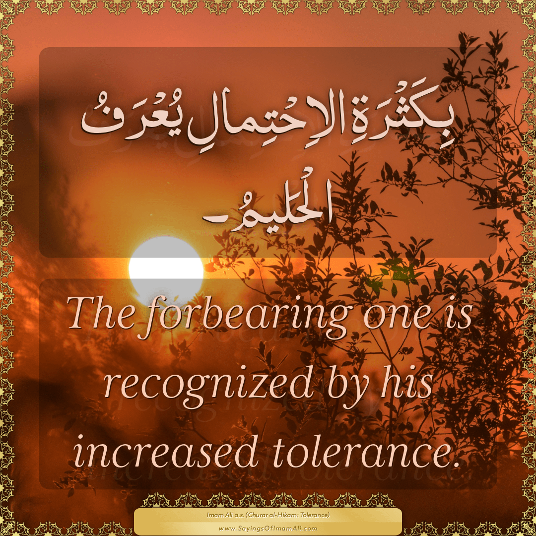 The forbearing one is recognized by his increased tolerance.